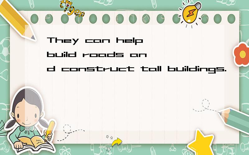 They can help build roads and construct tall buildings.