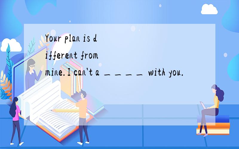 Your plan is different from mine.I can't a ____ with you.