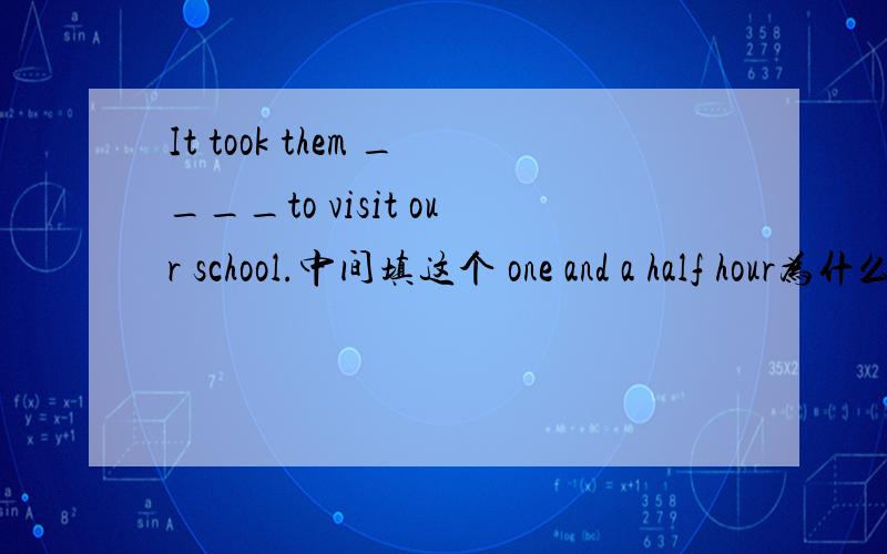 It took them ____to visit our school.中间填这个 one and a half hour为什么用这个?急用!