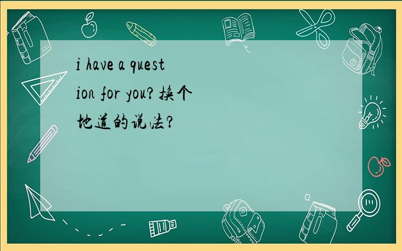 i have a question for you?换个地道的说法?