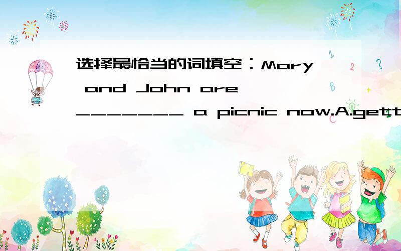 选择最恰当的词填空：Mary and John are _______ a picnic now.A.getting forB.getting readyC.getting ready forD.getting up