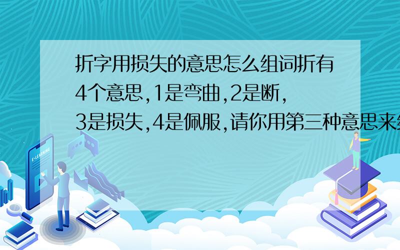 折字用损失的意思怎么组词折有4个意思,1是弯曲,2是断,3是损失,4是佩服,请你用第三种意思来组词,该怎么组?