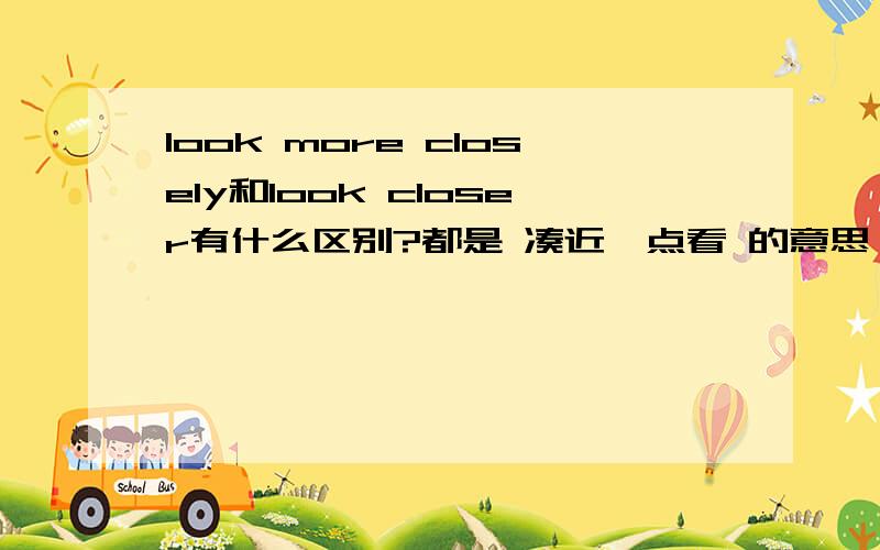 look more closely和look closer有什么区别?都是 凑近一点看 的意思,有什么区别?