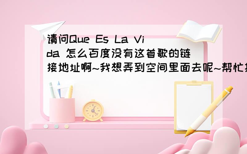 请问Que Es La Vida 怎么百度没有这首歌的链接地址啊~我想弄到空间里面去呢~帮忙找个连接地址~歌名就是这个 是martillo vago的