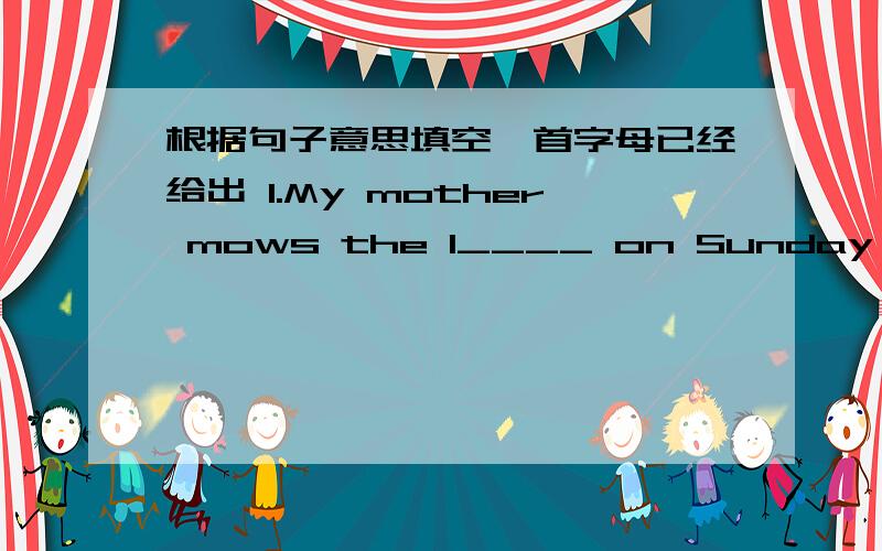 根据句子意思填空,首字母已经给出 1.My mother mows the l____ on Sunday morning.2.Playing c______ is fun3.We shouldn't w_______ TV all days4.I am g__________ to take a trip very soon5.Is this book y______?Yes ,it's mine6.Jackie reads a s_