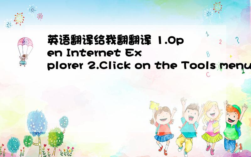 英语翻译给我翻翻译 1.Open Internet Explorer 2.Click on the Tools menu and select Internet Options 3.On the Security tab,click the Custom Level button.4.Scroll down the Security Settings list until you see Scripting and Active scripting.5.Sel