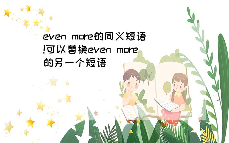 even more的同义短语!可以替换even more的另一个短语