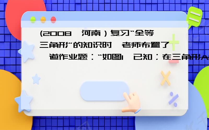 (2008,河南）复习“全等三角形”的知识时,老师布置了一道作业题：“如图1,已知；在三角形ABC中,AB等于enen