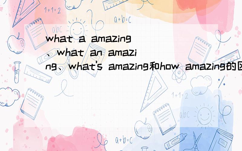 what a amazing、what an amazing、what's amazing和how amazing的区别?