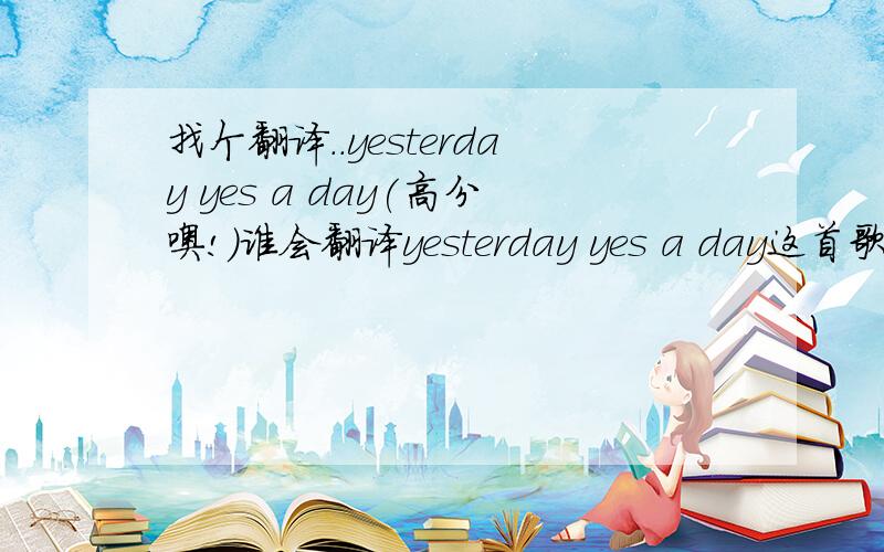 找个翻译..yesterday yes a day(高分噢!)谁会翻译yesterday yes a day这首歌翻译的时候一排歌词一派翻译的打出来...给100分