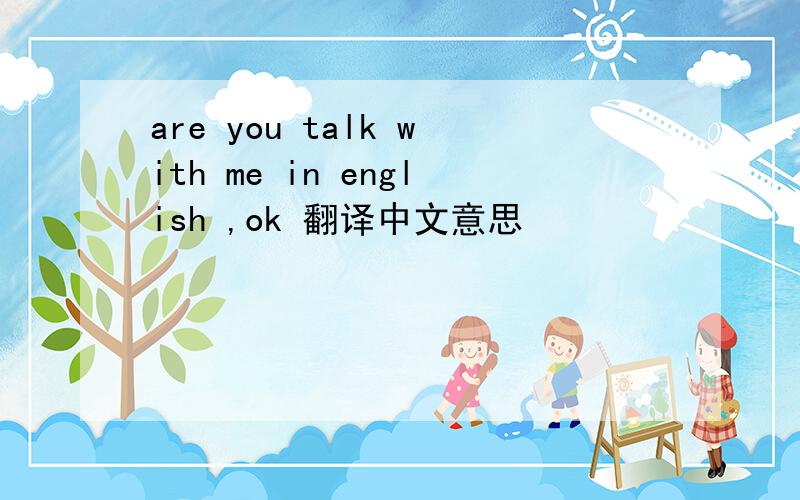 are you talk with me in english ,ok 翻译中文意思