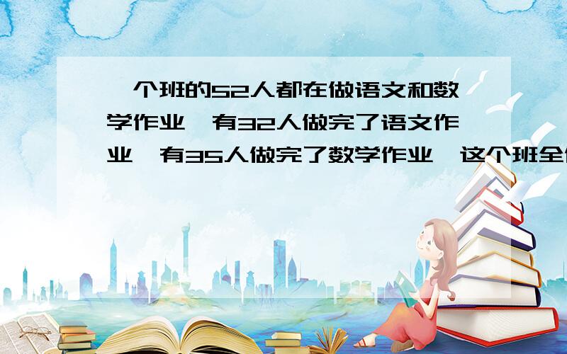 一个班的52人都在做语文和数学作业,有32人做完了语文作业,有35人做完了数学作业,这个班全做完的有多少是一个包含与排除的问题