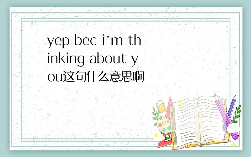 yep bec i'm thinking about you这句什么意思啊