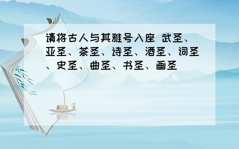 请将古人与其雅号入座 武圣、亚圣、茶圣、诗圣、酒圣、词圣、史圣、曲圣、书圣、画圣