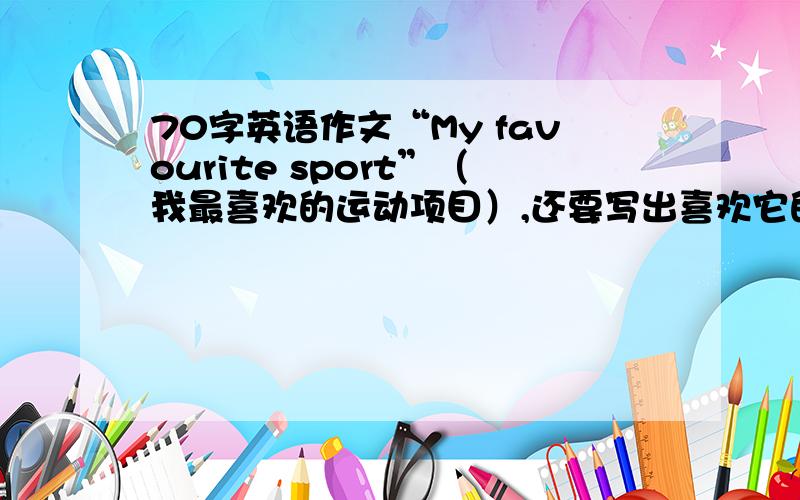 70字英语作文“My favourite sport”（我最喜欢的运动项目）,还要写出喜欢它的理由,和你最喜欢的一名运动员.