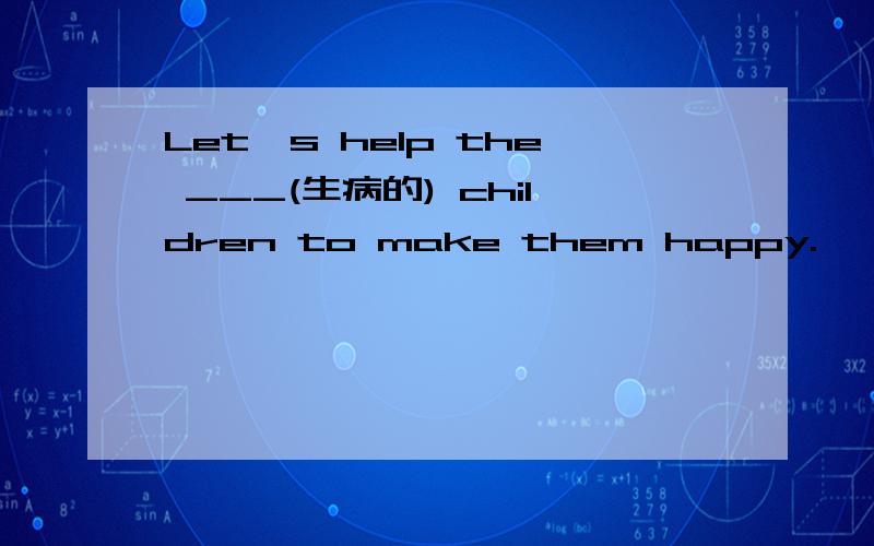 Let's help the ___(生病的) children to make them happy.