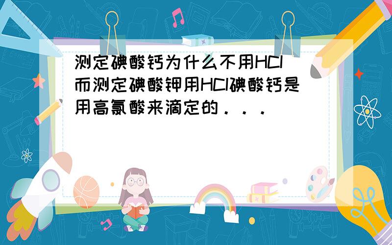 测定碘酸钙为什么不用HCI 而测定碘酸钾用HCI碘酸钙是用高氯酸来滴定的。。。