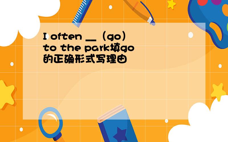 I often __（go）to the park填go的正确形式写理由