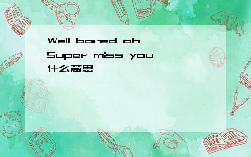 Well bored ah,Super miss you什么意思