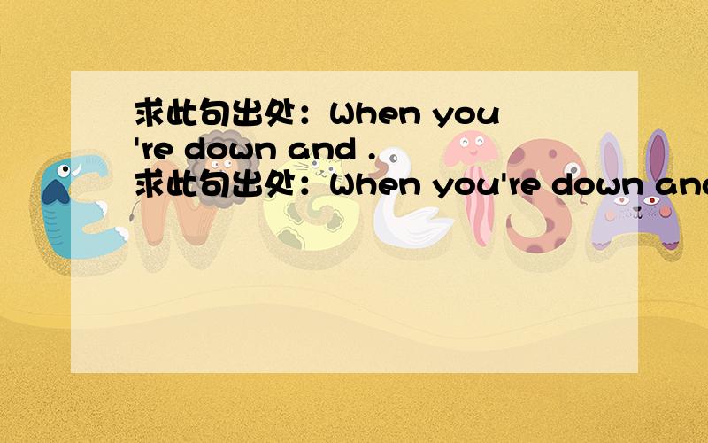 求此句出处：When you're down and .求此句出处：When you're down and out,remember to keep your head up.When you're up and well,remember to keep your feet down.