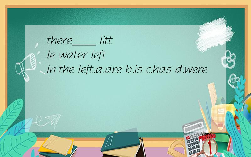 there____ little water left in the left.a.are b.is c.has d.were