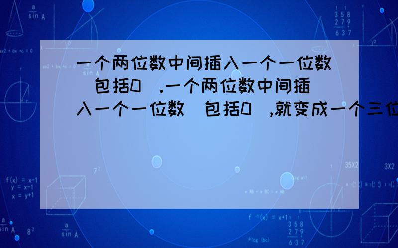 一个两位数中间插入一个一位数（包括0）.一个两位数中间插入一个一位数（包括0）,就变成一个三位数,例如72插入6后变成了762.有些两位数中间插入某个一位数后变成的三位数,是原来两位数