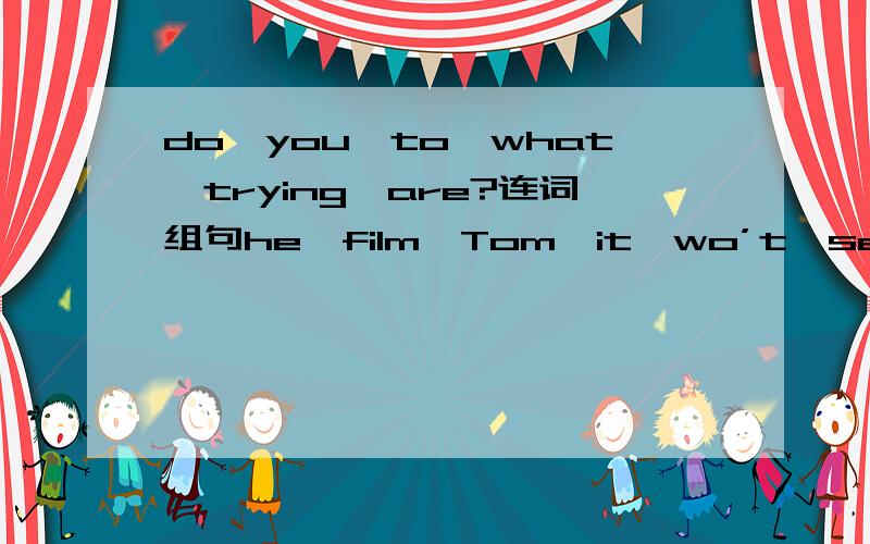 do,you,to,what,trying,are?连词组句he,film,Tom,it,wo’t,seen,the,has,beacuse,see.连词组句