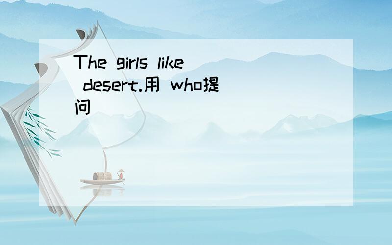 The girls like desert.用 who提问