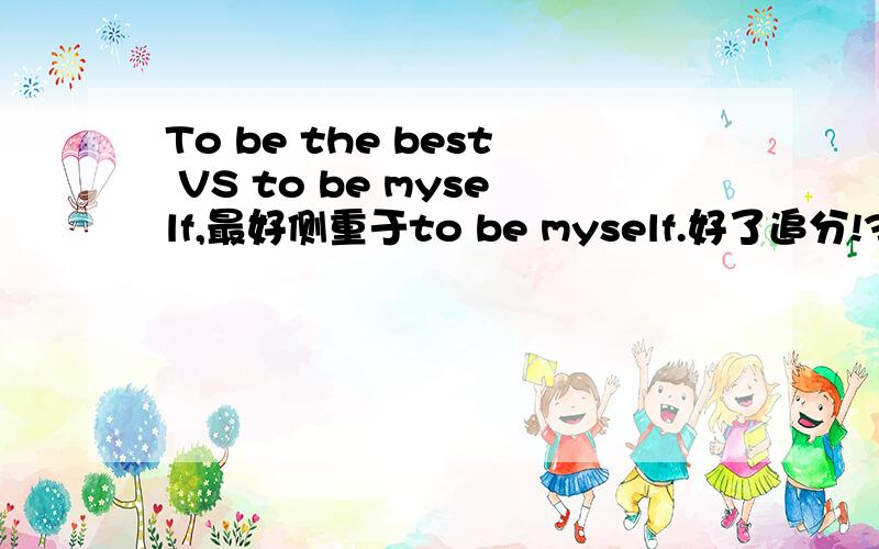 To be the best VS to be myself,最好侧重于to be myself.好了追分!3分钟左右，我是西安的