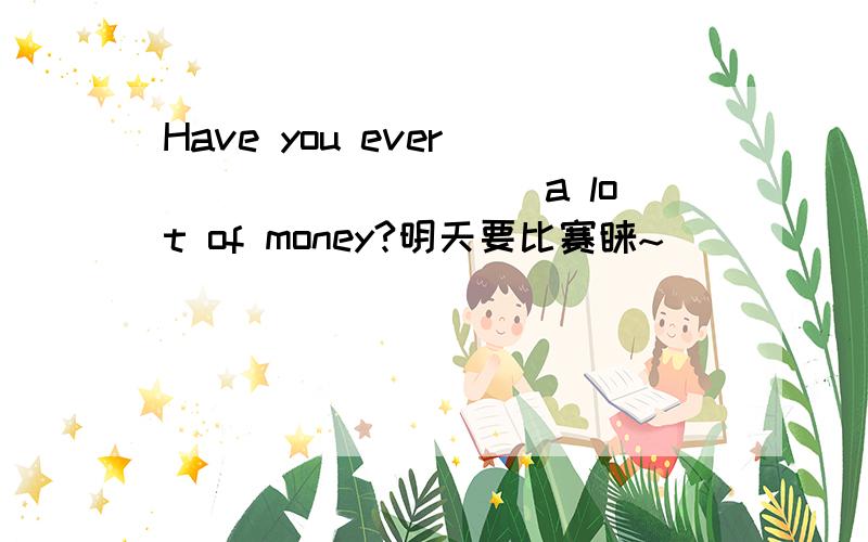 Have you ever _________ a lot of money?明天要比赛钌~