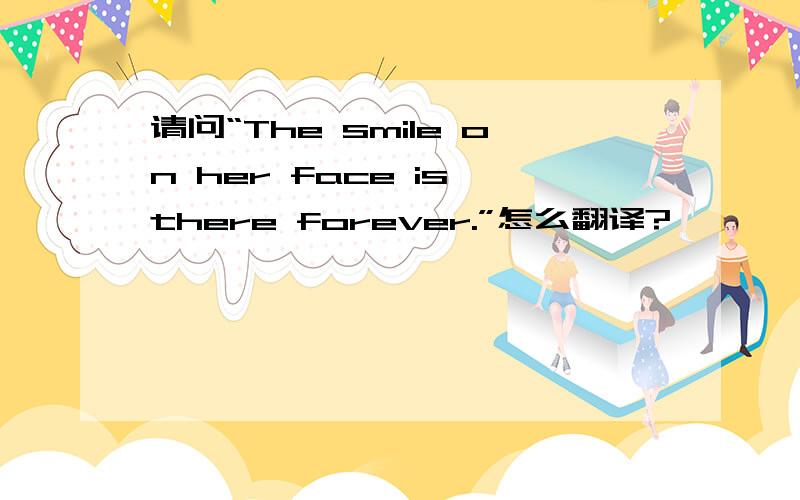 请问“The smile on her face is there forever.”怎么翻译?