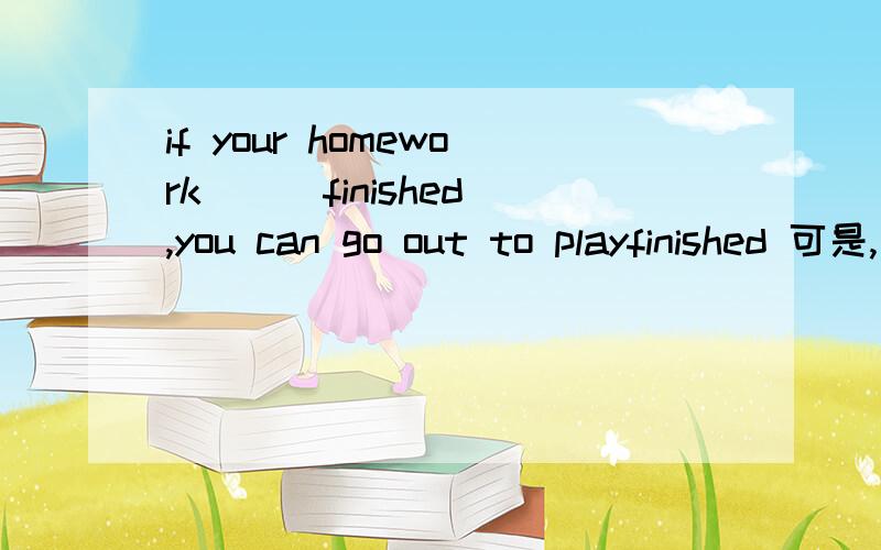 if your homework （） finished,you can go out to playfinished 可是,为什么不能用has finished呢下午就要用,没人就关了