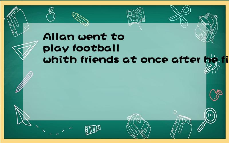 Allan went to play football whith friends at once after he finished his homework.同义句转换_____ _____ ____ finished his homework,Allan went to play football whith his friends.