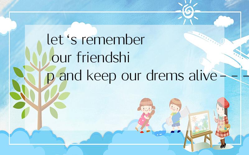 let‘s remember our friendship and keep our drems alive----- ------(永远)是两个词，不是一个