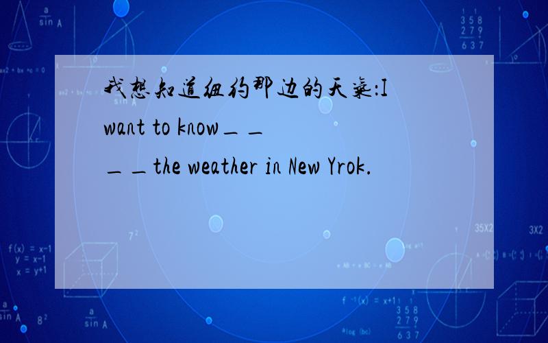我想知道纽约那边的天气：I want to know____the weather in New Yrok.