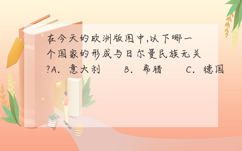 在今天的欧洲版图中,以下哪一个国家的形成与日尔曼民族无关?A．意大利　　B．希腊　　C．德国　　D．法国并讲一下为什么