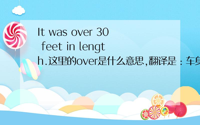 It was over 30 feet in length.这里的over是什么意思,翻译是：车身长30英尺,没有超过的意思