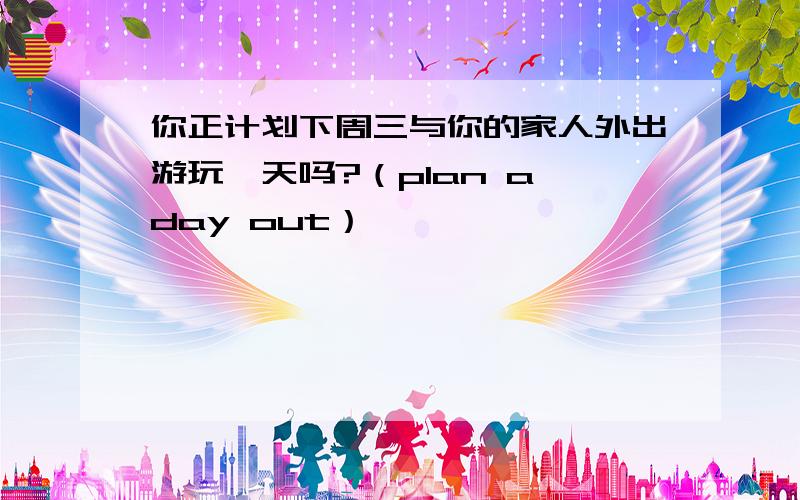 你正计划下周三与你的家人外出游玩一天吗?（plan a day out）