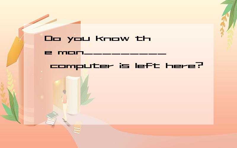 Do you know the man_________ computer is left here?