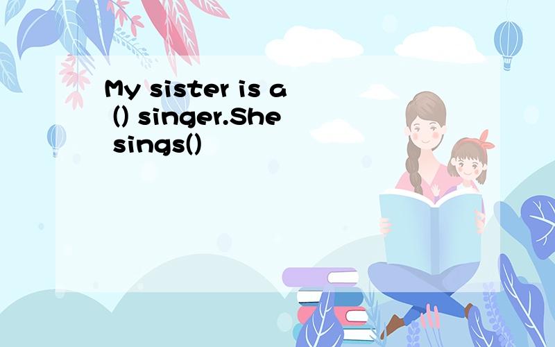 My sister is a () singer.She sings()