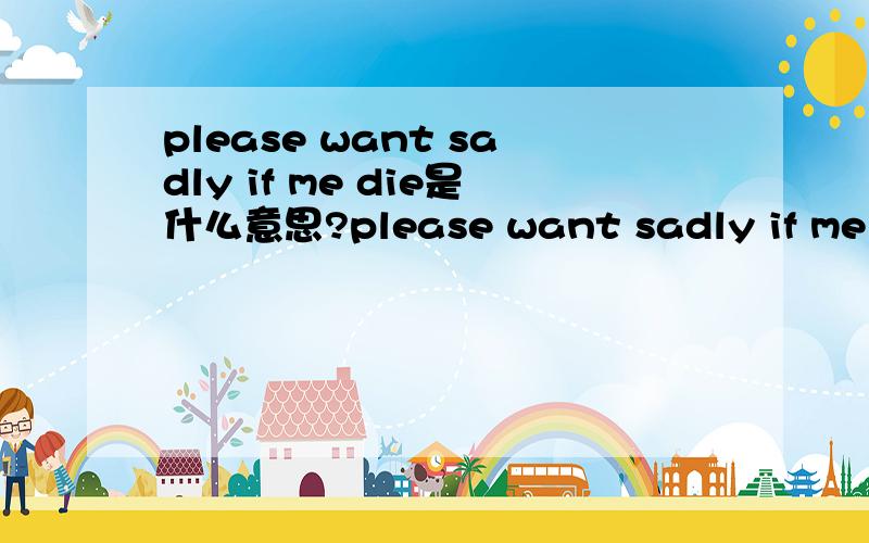 please want sadly if me die是什么意思?please want sadly if me die... 是什么意思?谢谢帮忙了