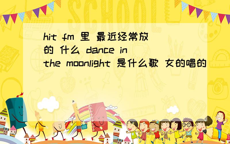 hit fm 里 最近经常放的 什么 dance in the moonlight 是什么歌 女的唱的