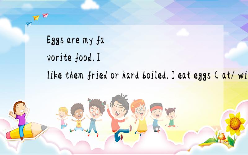 Eggs are my favorite food.I like them fried or hard boiled.I eat eggs(at/ with/for/ to)breakfast,lunch and dinneryou can get them (in/from/into/by)themselves or as part of any meal.