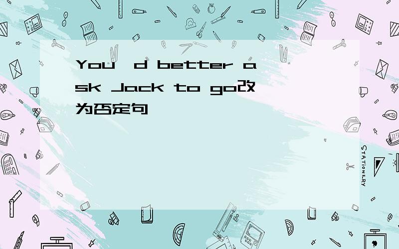 You'd better ask Jack to go改为否定句