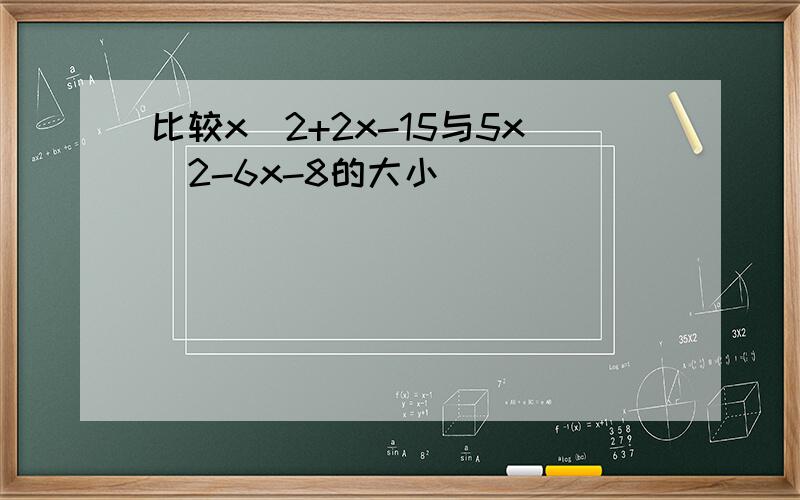 比较x^2+2x-15与5x^2-6x-8的大小