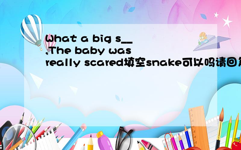 What a big s__,The baby was really scared填空snake可以吗请回复请回复