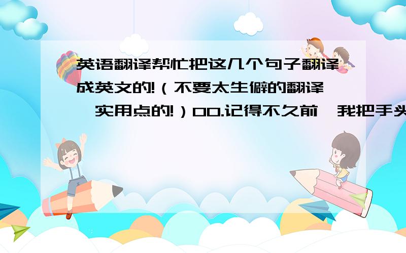 英语翻译帮忙把这几个句子翻译成英文的!（不要太生僻的翻译,实用点的!）00.记得不久前,我把手头的垃圾直接丢在了公园的草坪上.01.看到这篇短文,我想起了不久前发生的事情!02.这个话题引