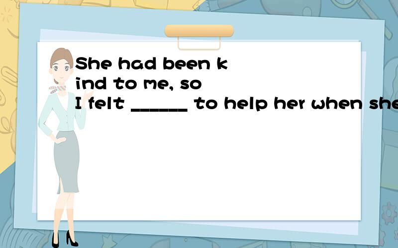 She had been kind to me, so I felt ______ to help her when she was in trouble.A、detached B、obliged C、generous D、virtuous 