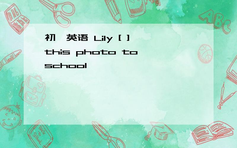 初一英语 Lily [ ] this photo to school