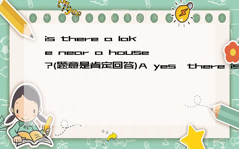 is there a lake near a house?(题意是肯定回答)A yes,there isB yes,it isC no,there isn`t请说明理由依据